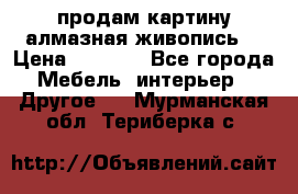 продам картину алмазная живопись  › Цена ­ 2 300 - Все города Мебель, интерьер » Другое   . Мурманская обл.,Териберка с.